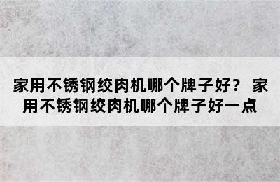 家用不锈钢绞肉机哪个牌子好？ 家用不锈钢绞肉机哪个牌子好一点